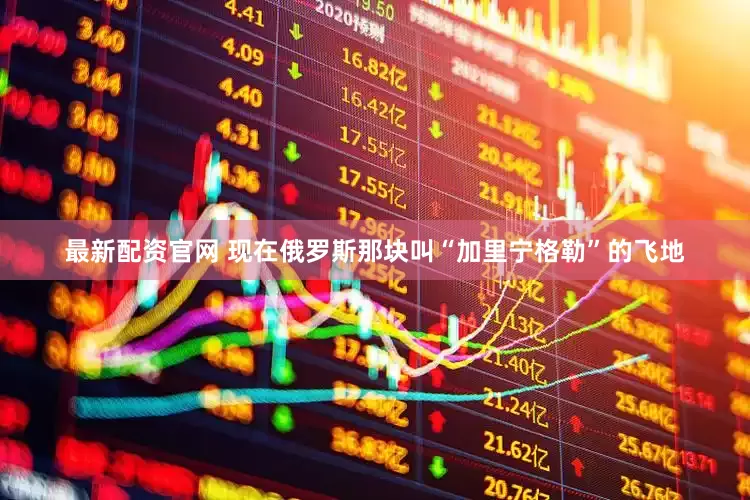 最新配资官网 现在俄罗斯那块叫“加里宁格勒”的飞地