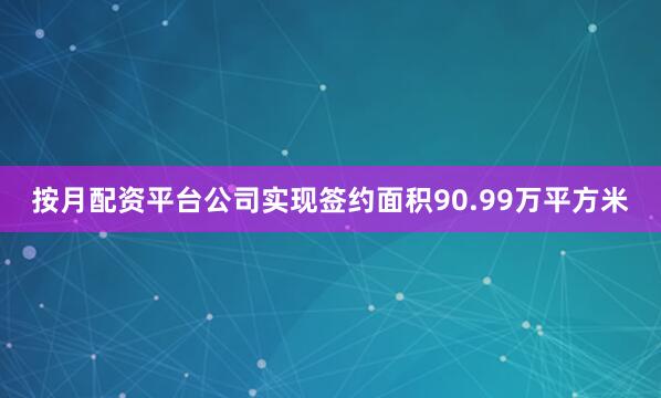 按月配资平台公司实现签约面积90.99万平方米