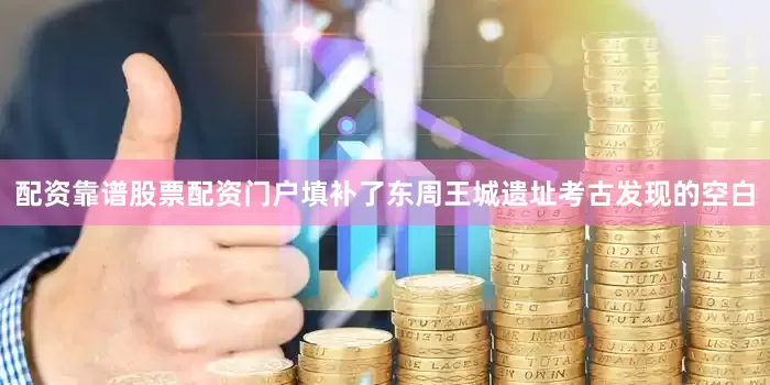 配资靠谱股票配资门户填补了东周王城遗址考古发现的空白