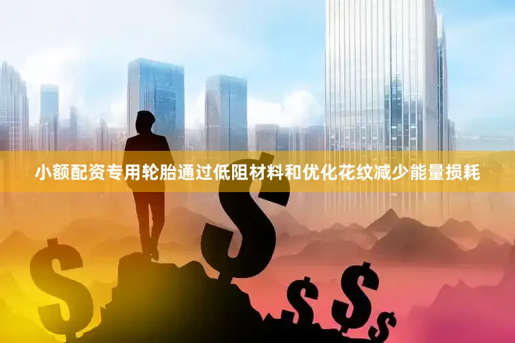 小额配资专用轮胎通过低阻材料和优化花纹减少能量损耗