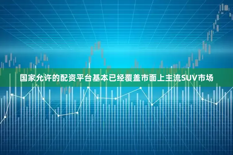 国家允许的配资平台基本已经覆盖市面上主流SUV市场