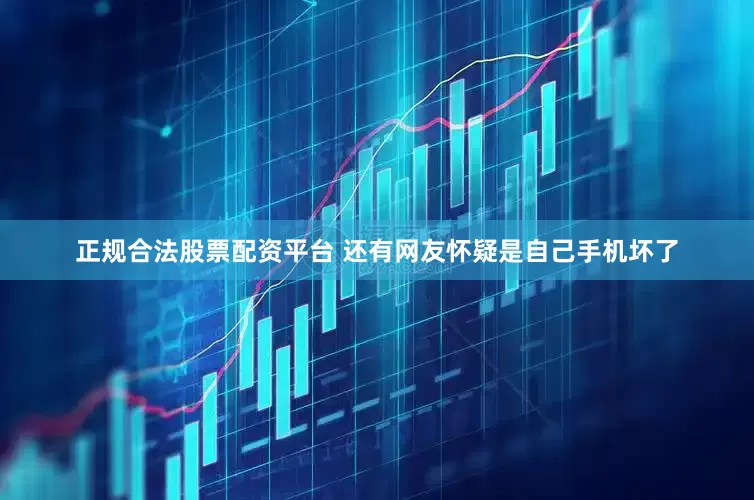 正规合法股票配资平台 还有网友怀疑是自己手机坏了