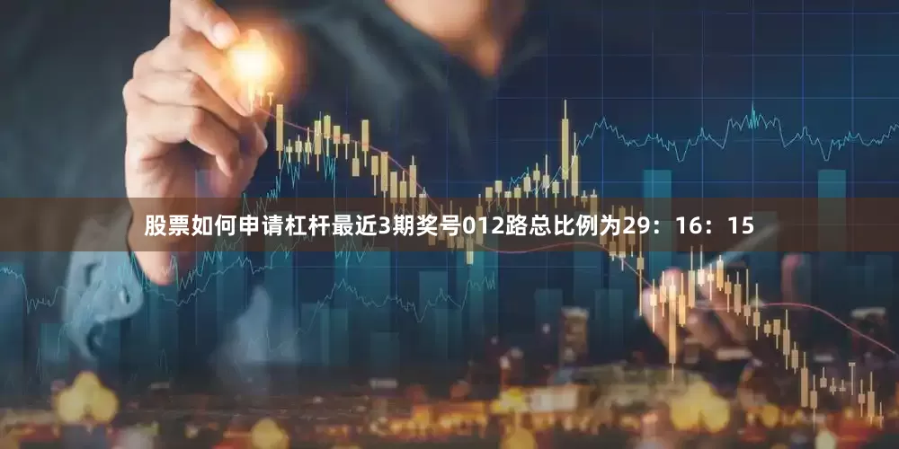 股票如何申请杠杆最近3期奖号012路总比例为29：16：15