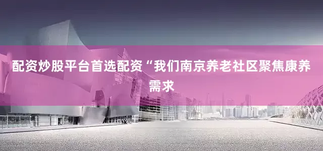 配资炒股平台首选配资“我们南京养老社区聚焦康养需求