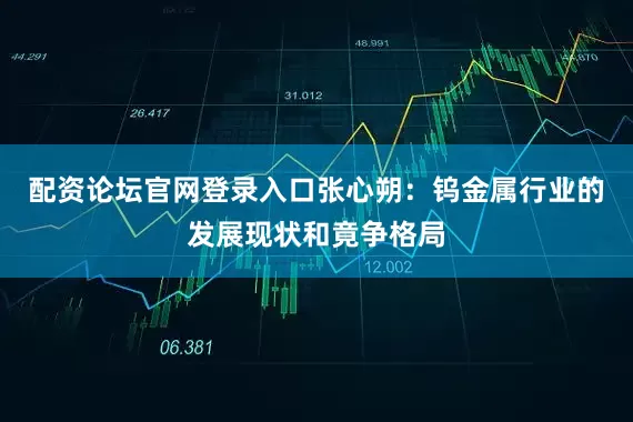 配资论坛官网登录入口张心朔：钨金属行业的发展现状和竟争格局