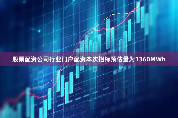 股票配资公司行业门户配资本次招标预估量为1360MWh