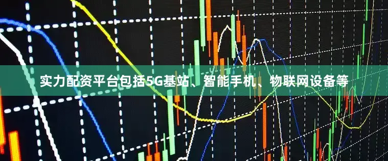 实力配资平台包括5G基站、智能手机、物联网设备等