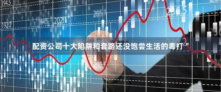 配资公司十大陷阱和套路还没饱尝生活的毒打＂