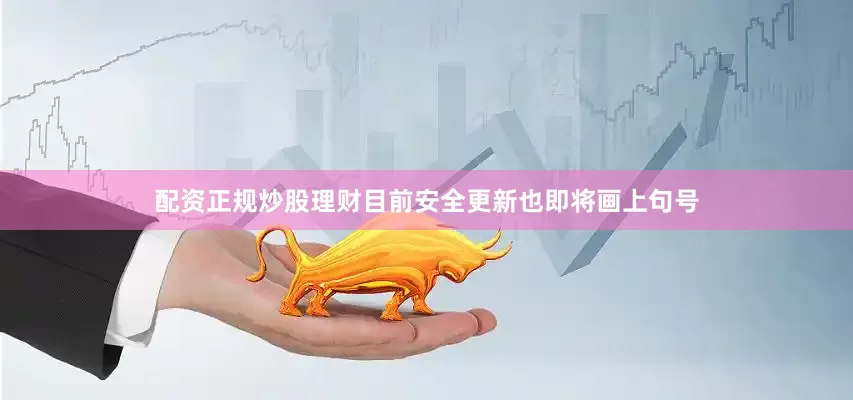 配资正规炒股理财目前安全更新也即将画上句号