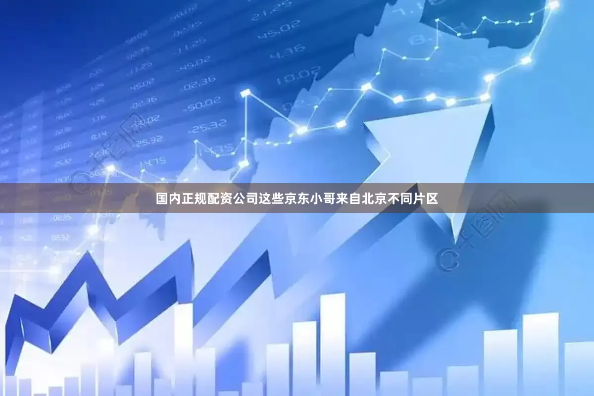 国内正规配资公司这些京东小哥来自北京不同片区