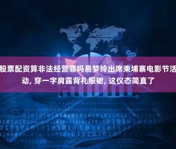 股票配资算非法经营罪吗易梦玲出席柬埔寨电影节活动, 穿一字肩露背礼服裙, 这仪态简直了