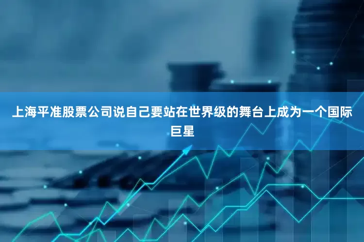 上海平准股票公司说自己要站在世界级的舞台上成为一个国际巨星