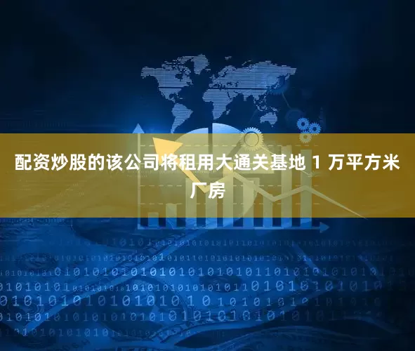 配资炒股的该公司将租用大通关基地 1 万平方米厂房