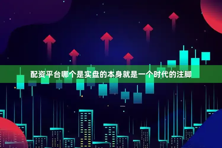 配资平台哪个是实盘的本身就是一个时代的注脚