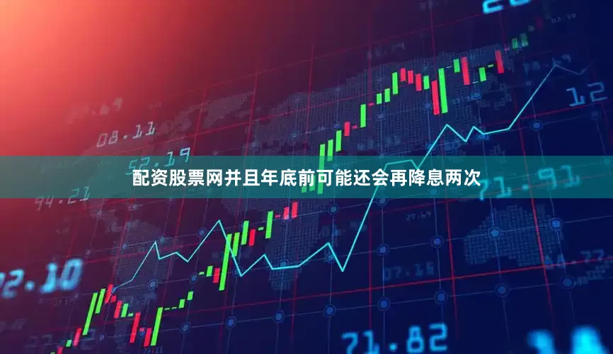 配资股票网并且年底前可能还会再降息两次