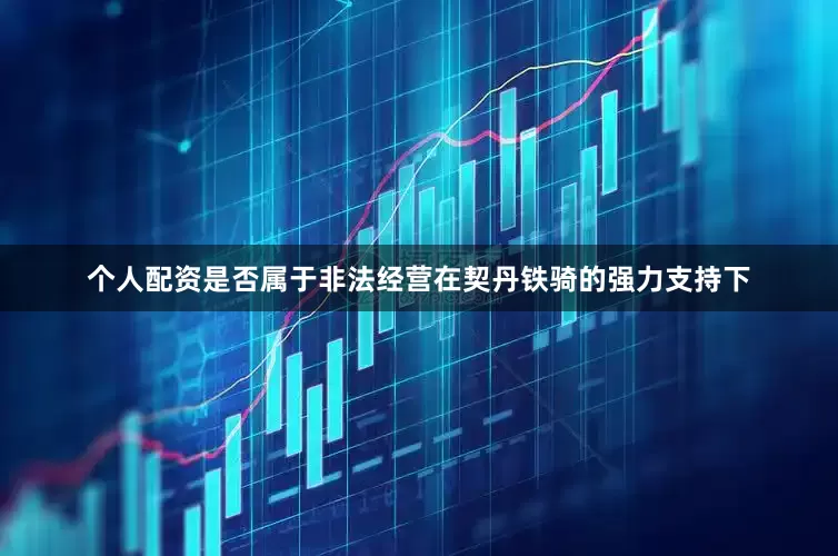 个人配资是否属于非法经营在契丹铁骑的强力支持下