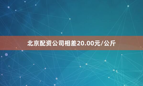 北京配资公司相差20.00元/公斤