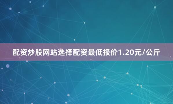 配资炒股网站选择配资最低报价1.20元/公斤