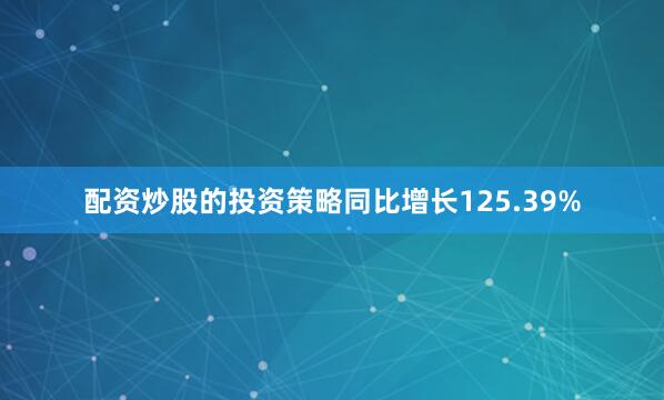 配资炒股的投资策略同比增长125.39%