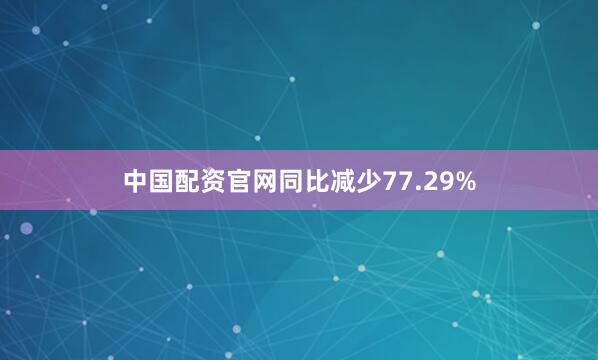 中国配资官网同比减少77.29%