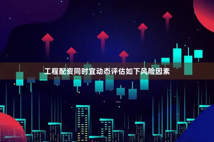 工程配资同时宜动态评估如下风险因素