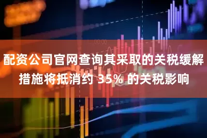 配资公司官网查询其采取的关税缓解措施将抵消约 35% 的关税影响